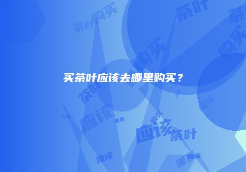 买茶叶应该去哪里购买？