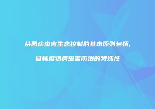 茶园病虫害生态控制的基本原则包括,园林植物病虫害防治的特殊性