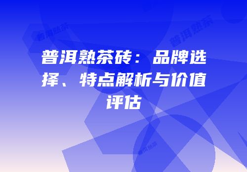 普洱熟茶砖：品牌选择、特点解析与价值评估