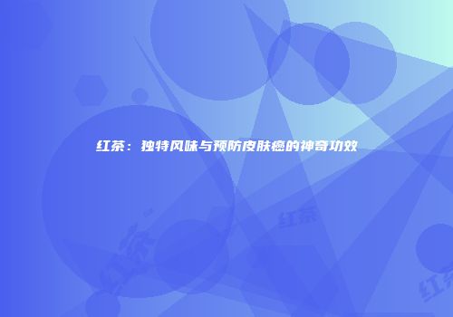 红茶：独特风味与预防皮肤癌的神奇功效