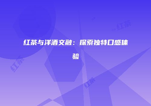红茶与洋酒交融：探索独特口感体验