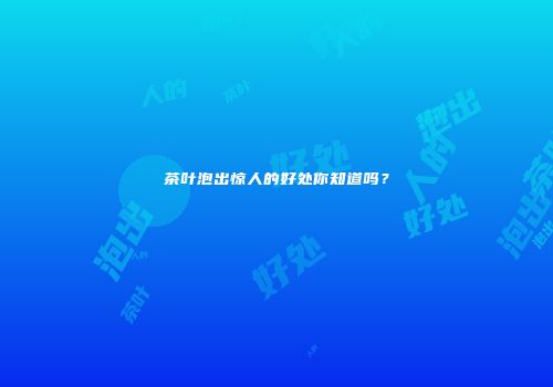 茶叶泡出惊人的好处你知道吗？