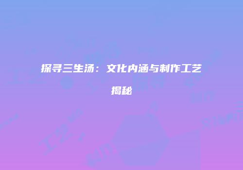 探寻三生汤：文化内涵与制作工艺揭秘
