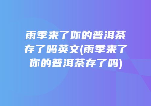 雨季来了你的普洱茶存了吗英文(雨季来了你的普洱茶存了吗)