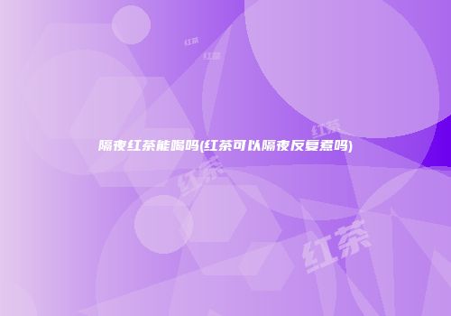 隔夜红茶能喝吗(红茶可以隔夜反复煮吗)