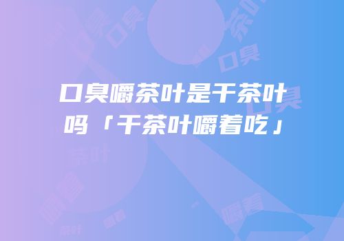 口臭嚼茶叶是干茶叶吗「干茶叶嚼着吃」