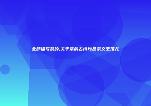 全部描写茶的,关于茶的古诗句品茶文艺范儿