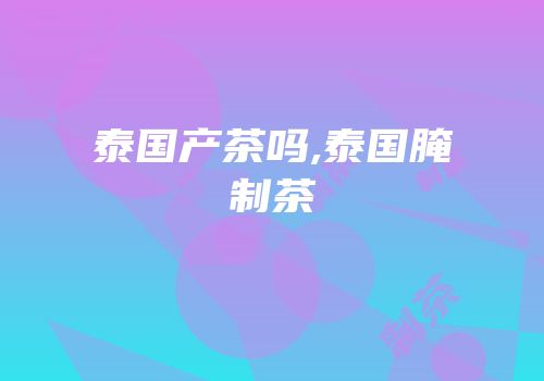 泰国产茶吗,泰国腌制茶