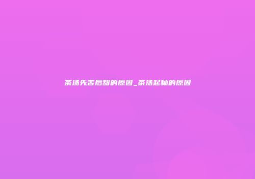 茶汤先苦后甜的原因_茶汤起釉的原因
