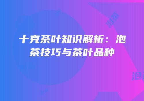 十克茶叶知识解析：泡茶技巧与茶叶品种