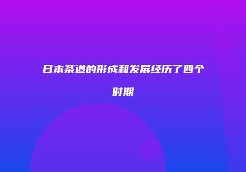 日本茶道的形成和发展经历了四个时期