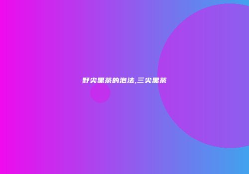 野尖黑茶的泡法,三尖黑茶