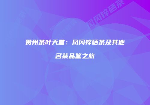 贵州茶叶天堂：凤冈锌硒茶及其他名茶品鉴之旅