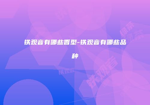 铁观音有哪些香型-铁观音有哪些品种