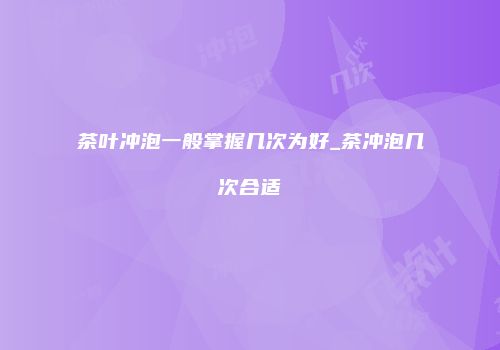 茶叶冲泡一般掌握几次为好_茶冲泡几次合适