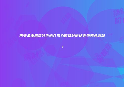 西安金康路茶叶价格介绍为何茶叶市场竞争如此激烈？