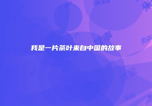 我是一片茶叶来自中国的故事