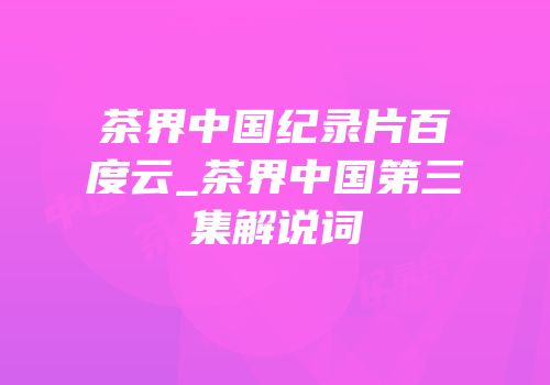 茶界中国纪录片百度云_茶界中国第三集解说词