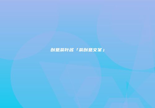 创意茶叶名「茶创意文案」
