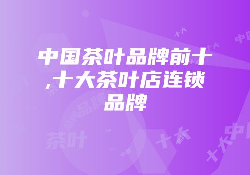中国茶叶品牌前十,十大茶叶店连锁品牌