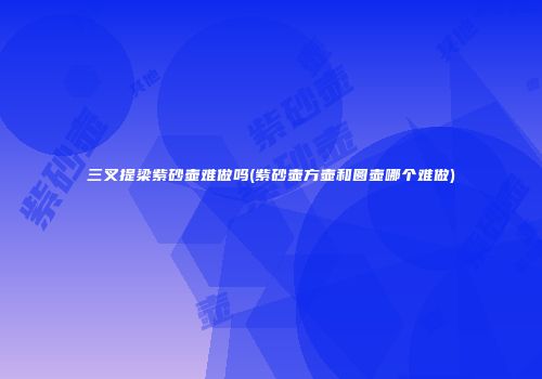 三叉提梁紫砂壶难做吗(紫砂壶方壶和圆壶哪个难做)