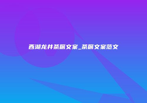 西湖龙井茶席文案_茶席文案范文