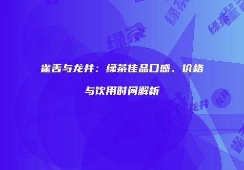 雀舌与龙井：绿茶佳品口感、价格与饮用时间解析