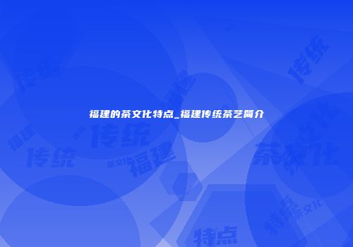 福建的茶文化特点_福建传统茶艺简介