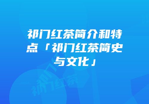 祁门红茶简介和特点「祁门红茶简史与文化」