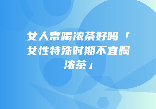 女人常喝浓茶好吗「女性特殊时期不宜喝浓茶」