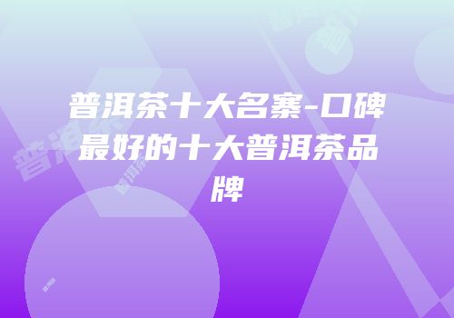 普洱茶十大名寨-口碑最好的十大普洱茶品牌