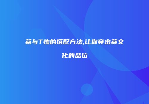 茶与T恤的搭配方法,让你穿出茶文化的品位