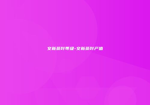 文新茶叶等级-文新茶叶产值