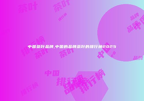中国茶叶品牌,中国的品牌茶叶的排行榜2025