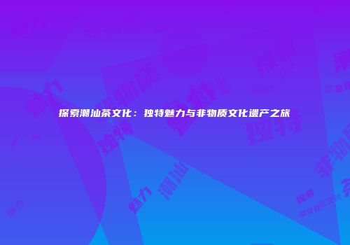 探索潮汕茶文化：独特魅力与非物质文化遗产之旅