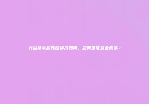 大益茶农药残留情况如何，如何保证安全喝茶？