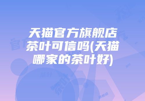 天猫官方旗舰店茶叶可信吗(天猫哪家的茶叶好)