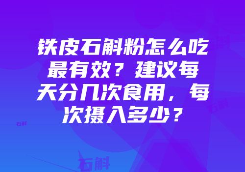 铁皮石斛粉怎么吃最有效？建议每天分几次食用，每次摄入多少？