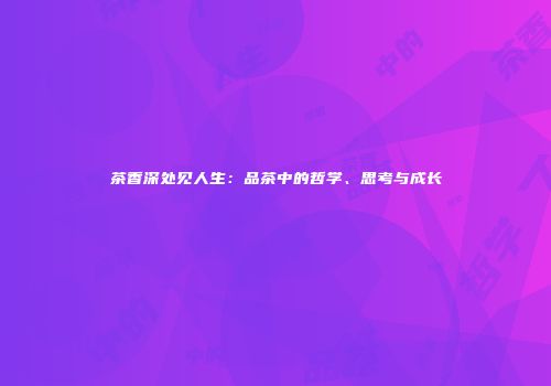 茶香深处见人生：品茶中的哲学、思考与成长