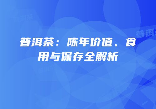 普洱茶：陈年价值、食用与保存全解析