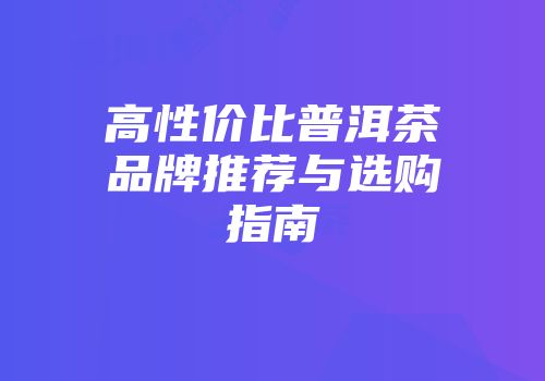 高性价比普洱茶品牌推荐与选购指南