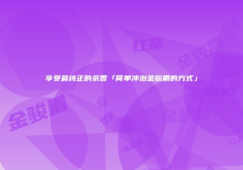 享受最纯正的茶香「简单冲泡金骏眉的方式」