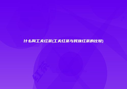 什么叫工夫红茶(工夫红茶与民族红茶的比较)