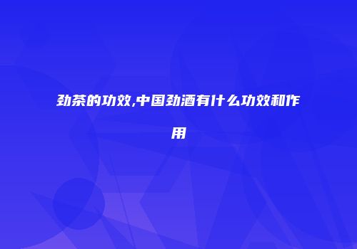 劲茶的功效,中国劲酒有什么功效和作用