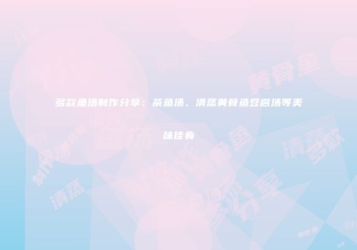 多款鱼汤制作分享：茶鱼汤、清蒸黄骨鱼豆腐汤等美味佳肴