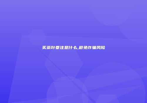 买茶叶要注意什么,避免诈骗风险
