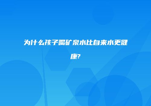 为什么孩子喝矿泉水比自来水更健康?