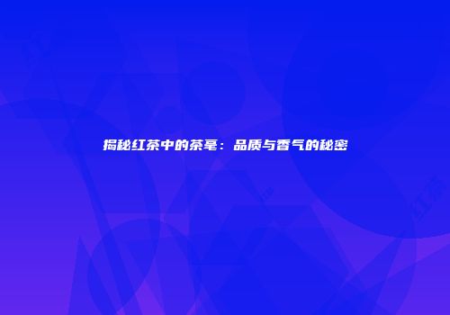 揭秘红茶中的茶毫：品质与香气的秘密