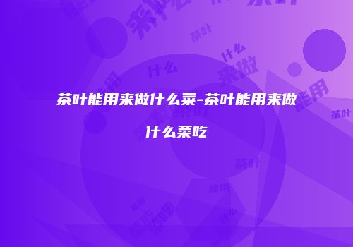 茶叶能用来做什么菜-茶叶能用来做什么菜吃