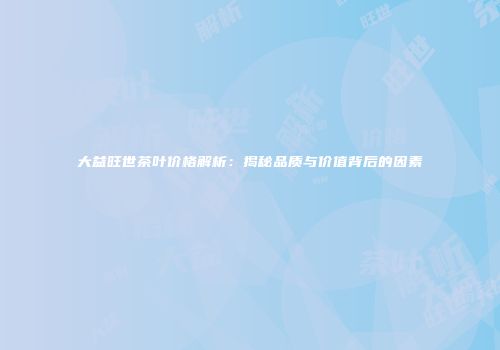 大益旺世茶叶价格解析：揭秘品质与价值背后的因素